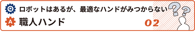 ロボットはあるが、最適なハンドがみつからない時は職人ハンド